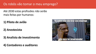 Os robôs vão tomar o meu emprego?
Até 2030 estas profissões não serão
mais feitas por humanos:
1) Piloto de avião
2) Anestesista
3) Analista de investimento
4) Contadores e auditores
 