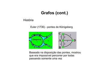 Grafos (cont.)
História
Euler (1736) - pontes de Königsberg
Baseado na disposição das pontes, mostrou
que era impossível percorrer por todas
passando somente uma vez
 