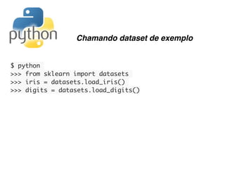 $ python
>>> from sklearn import datasets
>>> iris = datasets.load_iris()
>>> digits = datasets.load_digits()
Chamando dataset de exemplo
 