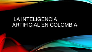 LA INTELIGENCIA
ARTIFICIAL EN COLOMBIA
 