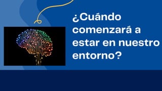 ¿Cuándo
comenzará a
estar en nuestro
entorno?
 