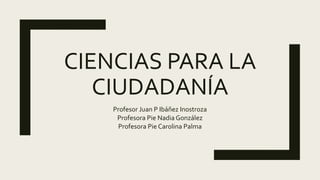 CIENCIAS PARA LA
CIUDADANÍA
Profesor Juan P Ibáñez Inostroza
Profesora Pie Nadia González
Profesora Pie Carolina Palma
 