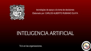 INTELIGENCIA ARTIFICIAL
tecnologías de apoyo a la toma de decisiones
Elaborado por: CARLOS ALBERTO RUBIANO OLAYA
Tic’s en las organizaciones.
 