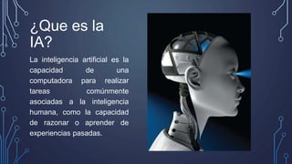 ¿Que es la
IA?
La inteligencia artificial es la
capacidad de una
computadora para realizar
tareas comúnmente
asociadas a la inteligencia
humana, como la capacidad
de razonar o aprender de
experiencias pasadas.
 