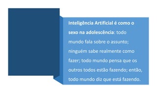 Inteligência Artificial é como o
sexo na adolescência: todo
mundo fala sobre o assunto;
ninguém sabe realmente como
fazer; todo mundo pensa que os
outros todos estão fazendo; então,
todo mundo diz que está fazendo.
 