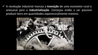 ✓ A revolução industrial marcou a transição de uma economia rural e
artesanal para a industrialização. Começou então a ser possível
produzir bens em quantidades exponencialmente maiores.
 