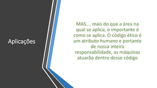 Aplicações
MAS…. mais do que a área na
qual se aplica, o importante é
como se aplica. O código ético é
um atributo humano e portanto
de nossa inteira
responsabilidade, as máquinas
atuarão dentro desse código
 