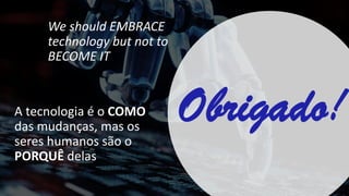A tecnologia é o COMO
das mudanças, mas os
seres humanos são o
PORQUÊ delas
We should EMBRACE
technology but not to
BECOME IT
Obrigado!
 