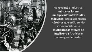 Na revolução industrial,
músculos foram
multiplicados através das
máquinas, agora são nossos
cérebros que estão sendo
exponencialmente
multiplicados através de
Inteligência Artificial e
tecnologias derivadas.
 