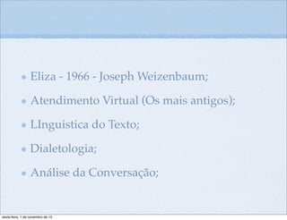 Eliza - 1966 - Joseph Weizenbaum;
Atendimento Virtual (Os mais antigos);
LInguistica do Texto;
Dialetologia;
Análise da Conversação;

sexta-feira, 1 de novembro de 13

 