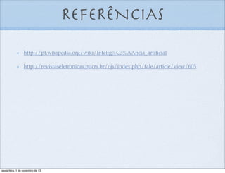 REFERÊNCIAS
http://pt.wikipedia.org/wiki/Intelig%C3%AAncia_artiﬁcial
http://revistaseletronicas.pucrs.br/ojs/index.php/fale/article/view/605

sexta-feira, 1 de novembro de 13

 