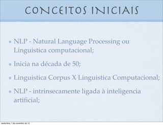 CONCEITOS INICIAIS
NLP - Natural Language Processing ou
Linguistica computacional;
Inicia na década de 50;
Linguistica Corpus X Linguistica Computacional;
NLP - intrinsecamente ligada à inteligencia
artiﬁcial;

sexta-feira, 1 de novembro de 13

 