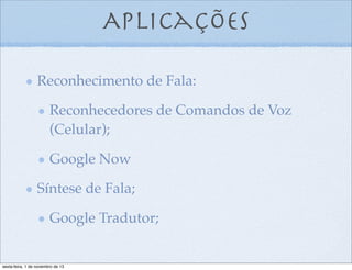 Aplicações
Reconhecimento de Fala:
Reconhecedores de Comandos de Voz
(Celular);
Google Now
Síntese de Fala;
Google Tradutor;

sexta-feira, 1 de novembro de 13

 