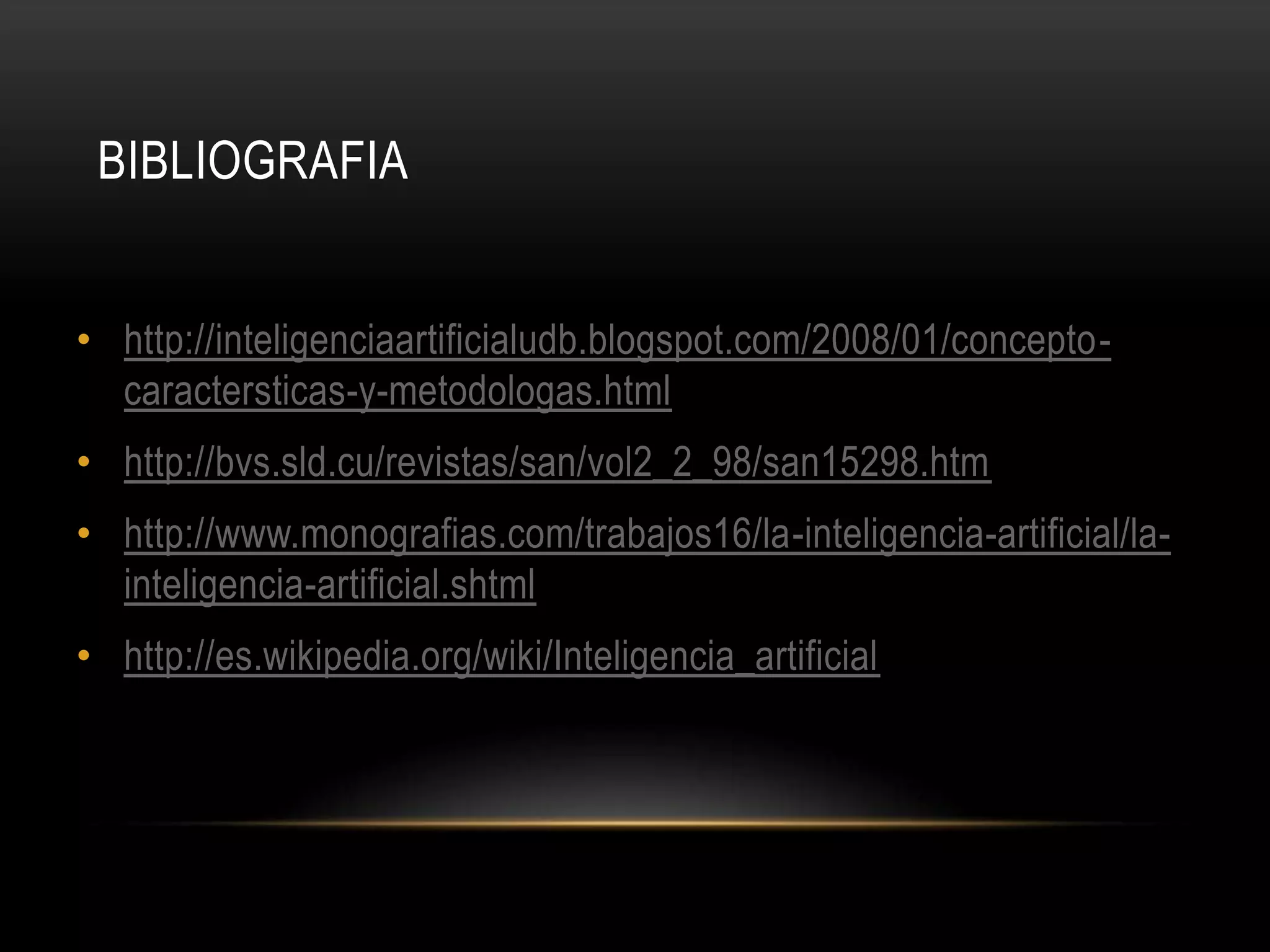 BIBLIOGRAFIA


• http://inteligenciaartificialudb.blogspot.com/2008/01/concepto-
  caractersticas-y-metodologas.html
• http://bvs.sld.cu/revistas/san/vol2_2_98/san15298.htm
• http://www.monografias.com/trabajos16/la-inteligencia-artificial/la-
  inteligencia-artificial.shtml
• http://es.wikipedia.org/wiki/Inteligencia_artificial
 