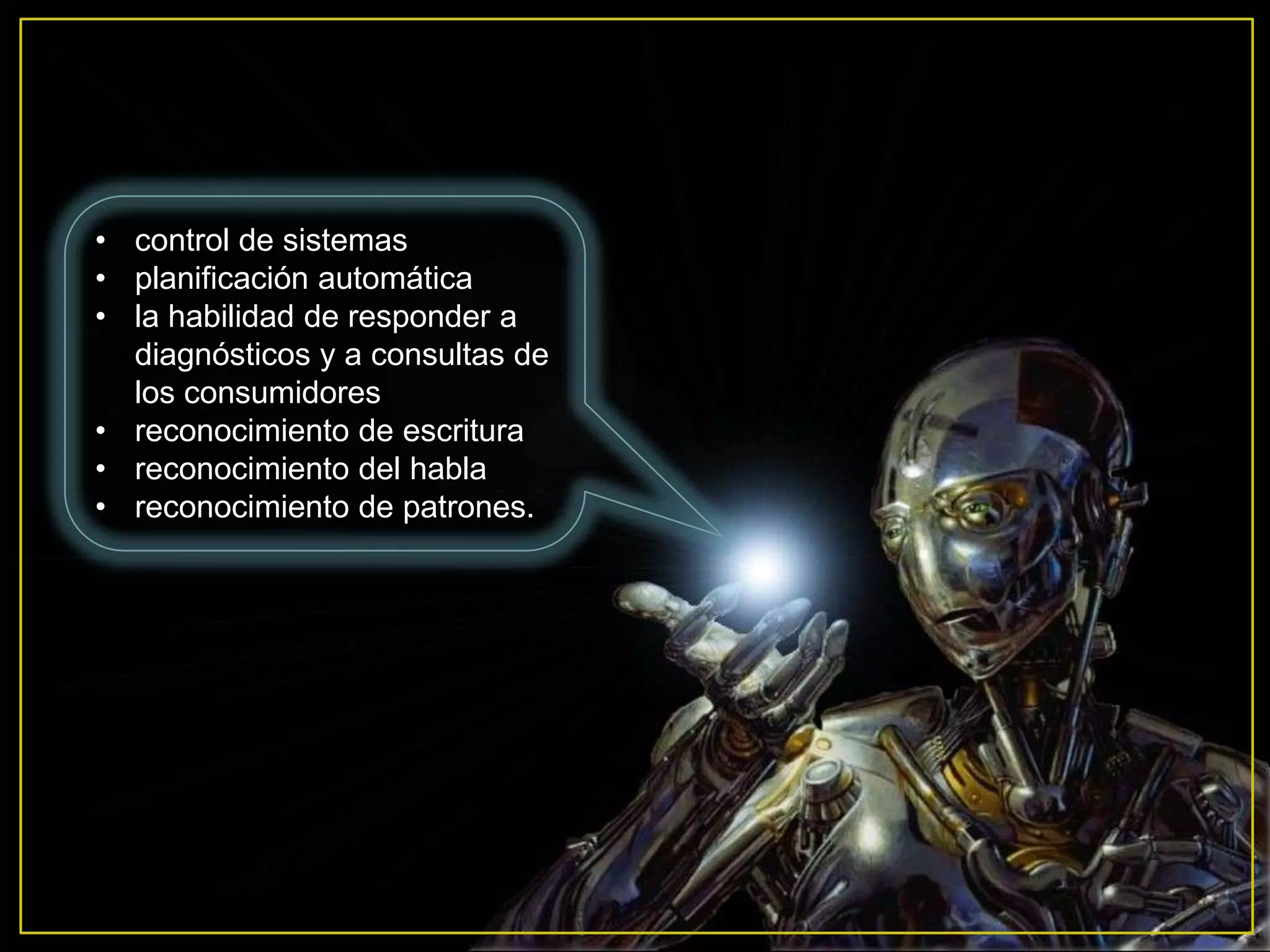 • control de sistemas
• planificación automática
• la habilidad de responder a
  diagnósticos y a consultas de
  los consumidores
• reconocimiento de escritura
• reconocimiento del habla
• reconocimiento de patrones.
 