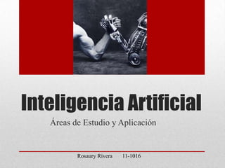 Inteligencia Artificial
   Áreas de Estudio y Aplicación


          Rosaury Rivera   11-1016
 