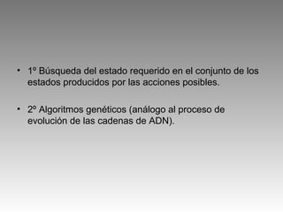 • 1º Búsqueda del estado requerido en el conjunto de los
estados producidos por las acciones posibles.
• 2º Algoritmos genéticos (análogo al proceso de
evolución de las cadenas de ADN).
 