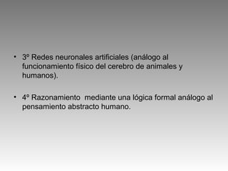 • 3º Redes neuronales artificiales (análogo al
funcionamiento físico del cerebro de animales y
humanos).
• 4º Razonamiento mediante una lógica formal análogo al
pensamiento abstracto humano.
 