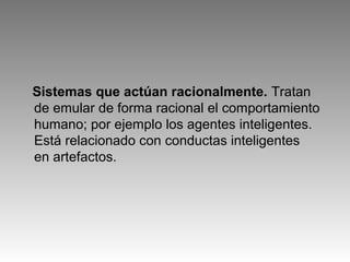Sistemas que actúan racionalmente. Tratan
de emular de forma racional el comportamiento
humano; por ejemplo los agentes inteligentes.
Está relacionado con conductas inteligentes
en artefactos.
 