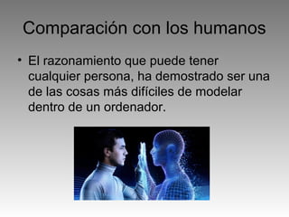Comparación con los humanos
• El razonamiento que puede tener
cualquier persona, ha demostrado ser una
de las cosas más difíciles de modelar
dentro de un ordenador.
 