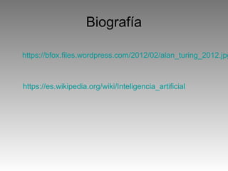 Biografía
https://bfox.files.wordpress.com/2012/02/alan_turing_2012.jpg
https://es.wikipedia.org/wiki/Inteligencia_artificial
 