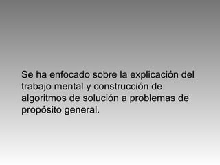 Se ha enfocado sobre la explicación del
trabajo mental y construcción de
algoritmos de solución a problemas de
propósito general.
 