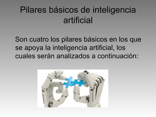 Pilares básicos de inteligencia
artificial
Son cuatro los pilares básicos en los que
se apoya la inteligencia artificial, los
cuales serán analizados a continuación:
 