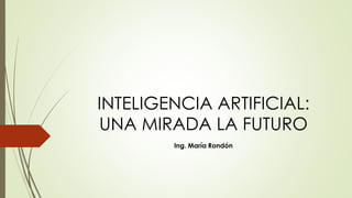 INTELIGENCIA ARTIFICIAL:
UNA MIRADA LA FUTURO
Ing. María Rondón
 