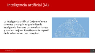 Inteligencia artificial (IA)
La inteligencia artificial (IA) se refiere a
sistemas o máquinas que imitan la
inteligencia humana para realizar
y pueden mejorar iterativamente
tareas
a partir
de la información que recopilan.
6
Lic. César Quispe Puraca
 