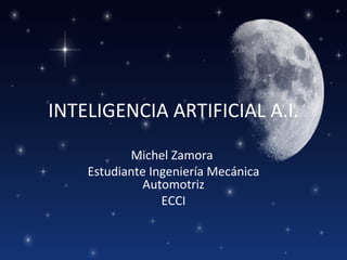 INTELIGENCIA ARTIFICIAL A.I.
           Michel Zamora
    Estudiante Ingeniería Mecánica
             Automotriz
                 ECCI
 