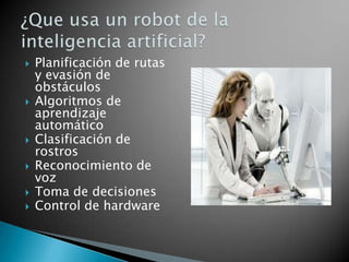    Planificación de rutas
    y evasión de
    obstáculos
   Algoritmos de
    aprendizaje
    automático
   Clasificación de
    rostros
   Reconocimiento de
    voz
   Toma de decisiones
   Control de hardware
 