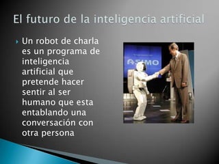    Un robot de charla
    es un programa de
    inteligencia
    artificial que
    pretende hacer
    sentir al ser
    humano que esta
    entablando una
    conversación con
    otra persona
 