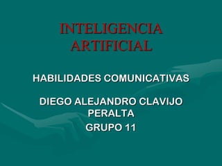 INTELIGENCIA
      ARTIFICIAL

HABILIDADES COMUNICATIVAS

 DIEGO ALEJANDRO CLAVIJO
         PERALTA
         GRUPO 11
 