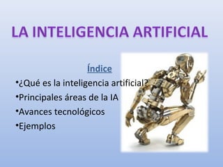Índice
•¿Qué es la inteligencia artificial?
•Principales áreas de la IA
•Avances tecnológicos
•Ejemplos

 