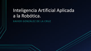 Inteligencia Artificial Aplicada
a la Robótica.
XAVIER GONZÁLEZ DE LA CRUZ
 