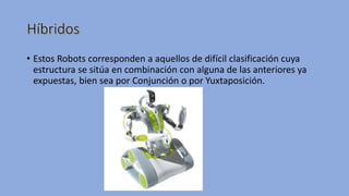 • Estos Robots corresponden a aquellos de difícil clasificación cuya
estructura se sitúa en combinación con alguna de las anteriores ya
expuestas, bien sea por Conjunción o por Yuxtaposición.
 