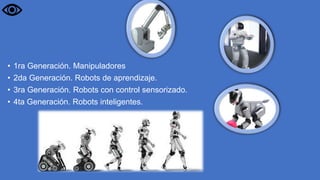 • 1ra Generación. Manipuladores
• 2da Generación. Robots de aprendizaje.
• 3ra Generación. Robots con control sensorizado.
• 4ta Generación. Robots inteligentes.
 