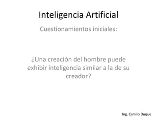 Inteligencia Artificial Cuestionamientos iniciales: ¿Una creación del hombre puede exhibir inteligencia similar a la de su creador? 