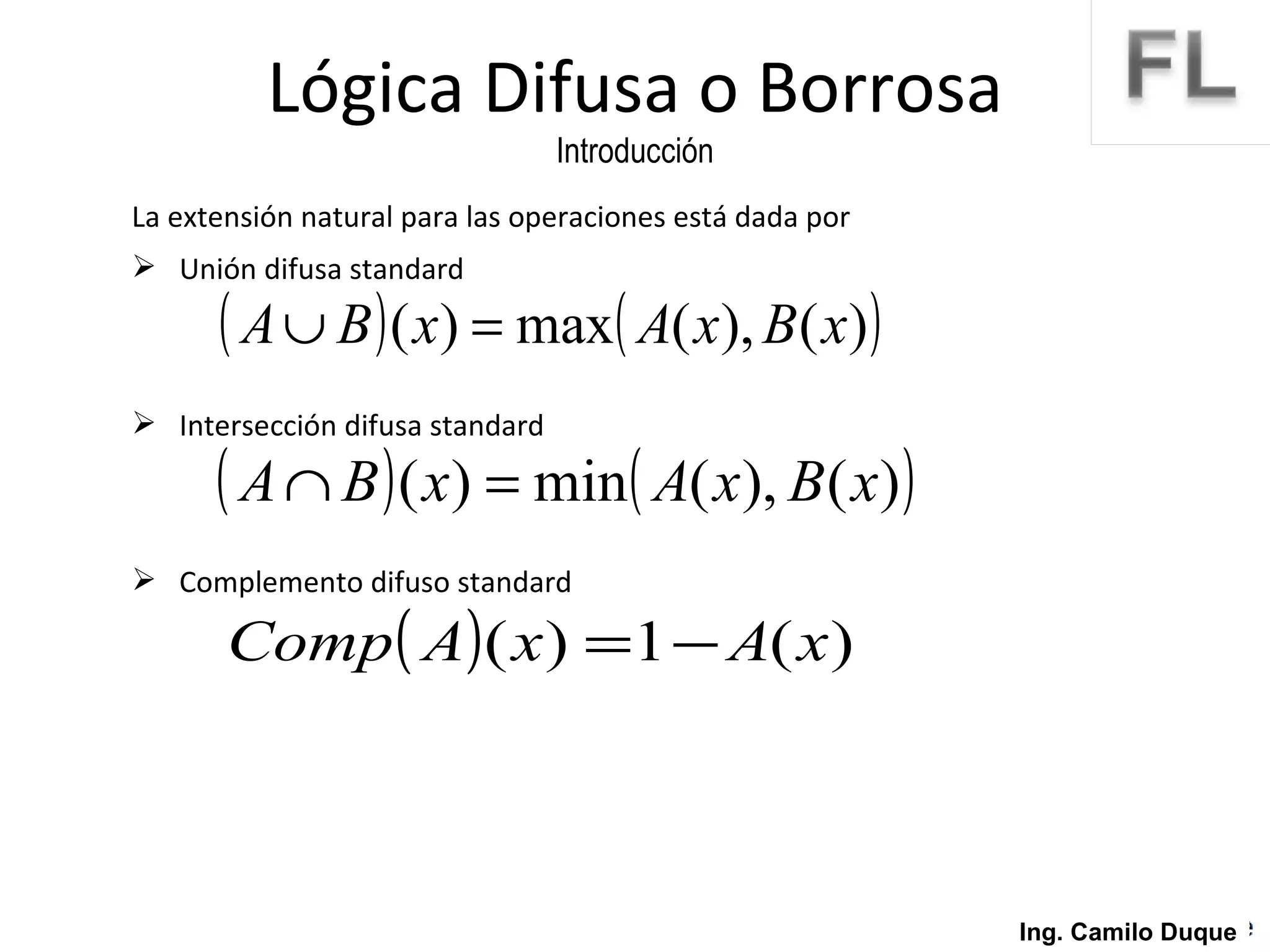 La extensión natural para las operaciones está dada por Unión difusa standard Intersección difusa standard Complemento difuso standard Lógica Difusa o Borrosa Introducción Ing. Camilo Duque 
