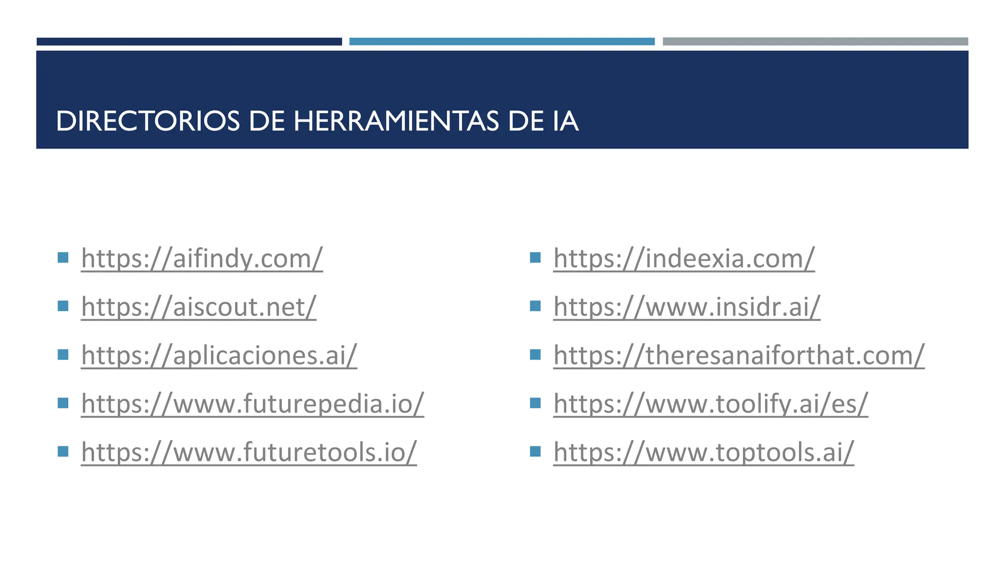 DIRECTORIOS DE HERRAMIENTAS DE IA
 https://aifindy.com/
 https://aiscout.net/
 https://aplicaciones.ai/
 https://www.futurepedia.io/
 https://www.futuretools.io/
 https://indeexia.com/
 https://www.insidr.ai/
 https://theresanaiforthat.com/
 https://www.toolify.ai/es/
 https://www.toptools.ai/
 