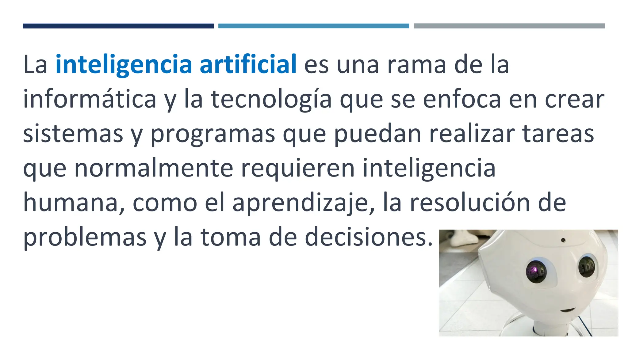 La inteligencia artificial es una rama de la
informática y la tecnología que se enfoca en crear
sistemas y programas que puedan realizar tareas
que normalmente requieren inteligencia
humana, como el aprendizaje, la resolución de
problemas y la toma de decisiones.
 