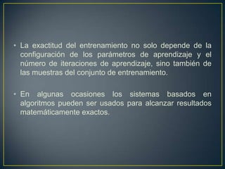 La exactitud del entrenamiento no solo depende de la configuración de los parámetros de aprendizaje y el número de iteraciones de aprendizaje, sino también de las muestras del conjunto de entrenamiento. En algunas ocasiones los sistemas basados en algoritmos pueden ser usados para alcanzar resultados matemáticamente exactos. 