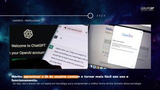 Mérito: aproximar a IA do usuário comum e tornar mais fácil seu uso e
funcionamento.
Ou seja, não é preciso ser um expert em tecnologia para compreender a melhor forma de tirar proveito dessa tecnologia.
2 0 2 3
CHATBOTS - PROPULSORES
 