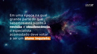 Em uma época na qual
grande parte do que
sabemos está sujeito à
revisão e obsolescência,
o especialista
acomodado deve voltar
a ser um aluno inquieto.
 