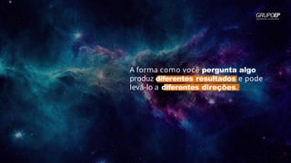 A forma como você pergunta algo
produz diferentes resultados e pode
levá-lo a diferentes direções.
 