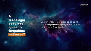 Geralmente, ela é mais adequada
para responder a perguntas, e não
tanto para formulá-las.
A
tecnologia
pode nos
ajudar a
formular
perguntas
melhores?
 
