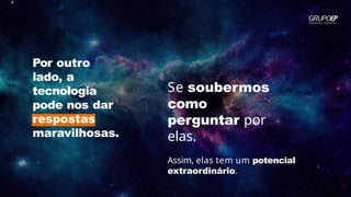 Se soubermos
como
perguntar por
elas.
Assim, elas tem um potencial
extraordinário.
Por outro
lado, a
tecnologia
pode nos dar
respostas
maravilhosas.
 