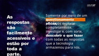 As
respostas
são
facilmente
acessíveis e
estão por
toda a
parte.
Somente por meio de um
questionamento
eficaz,
podemos explorar
completamente,
investigar e, com sorte,
descobrir o que fazer
com todas as respostas
que a tecnologia
armazenou para nós.
 