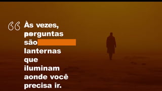 Às vezes,
as
perguntas
são
lanternas
que
iluminam
aonde você
precisa ir.
 