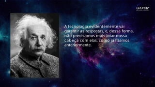 A tecnologia evidentemente vai
garantir as respostas, e, dessa forma,
não precisamos mais lotar nossa
cabeça com elas, como já fizemos
anteriormente.
 